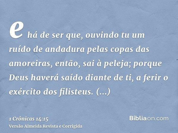 e há de ser que, ouvindo tu um ruído de andadura pelas copas das amoreiras, então, sai à peleja; porque Deus haverá saído diante de ti, a ferir o exército dos f