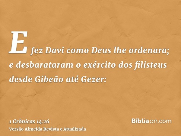 E fez Davi como Deus lhe ordenara; e desbarataram o exército dos filisteus desde Gibeão até Gezer: