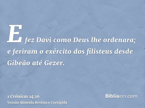 E fez Davi como Deus lhe ordenara; e feriram o exército dos filisteus desde Gibeão até Gezer.