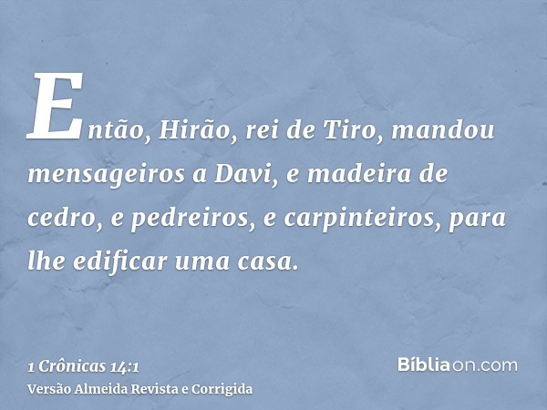 Então, Hirão, rei de Tiro, mandou mensageiros a Davi, e madeira de cedro, e pedreiros, e carpinteiros, para lhe edificar uma casa.
