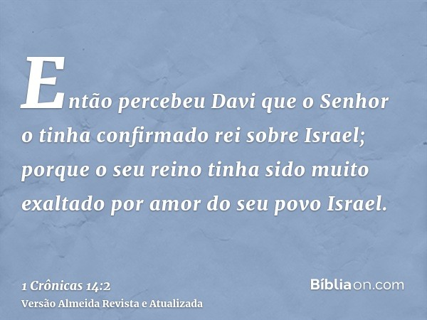 Então percebeu Davi que o Senhor o tinha confirmado rei sobre Israel; porque o seu reino tinha sido muito exaltado por amor do seu povo Israel.