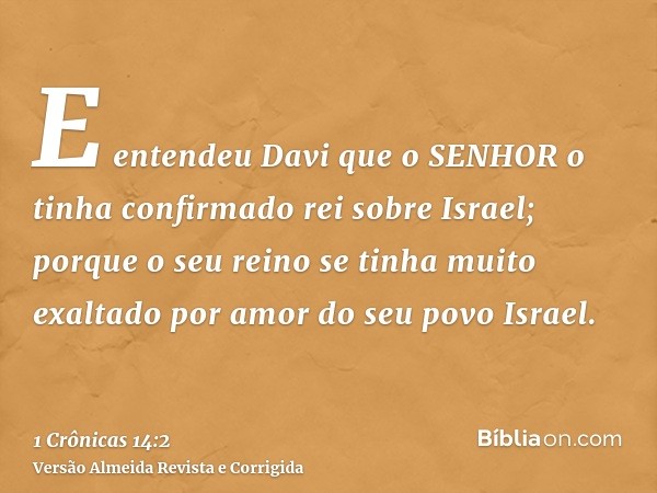 E entendeu Davi que o SENHOR o tinha confirmado rei sobre Israel; porque o seu reino se tinha muito exaltado por amor do seu povo Israel.