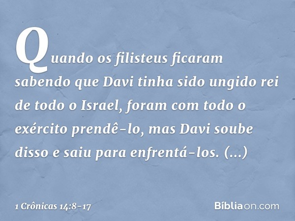 Quando os filisteus ficaram sabendo que Davi tinha sido ungido rei de todo o Israel, foram com todo o exército prendê-lo, mas Davi soube disso e saiu para enfre