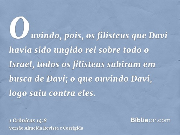 Ouvindo, pois, os filisteus que Davi havia sido ungido rei sobre todo o Israel, todos os filisteus subiram em busca de Davi; o que ouvindo Davi, logo saiu contr