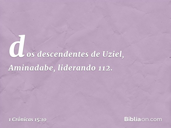 dos descendentes de Uziel, Aminadabe, liderando 112. -- 1 Crônicas 15:10