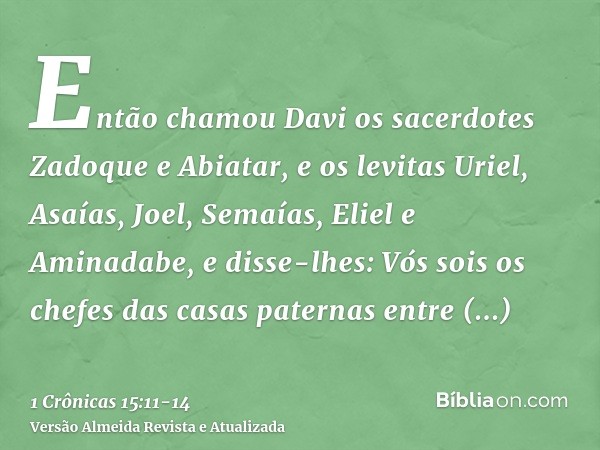 Então chamou Davi os sacerdotes Zadoque e Abiatar, e os levitas Uriel, Asaías, Joel, Semaías, Eliel e Aminadabe,e disse-lhes: Vós sois os chefes das casas pater