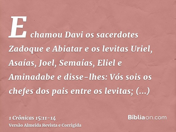 E chamou Davi os sacerdotes Zadoque e Abiatar e os levitas Uriel, Asaías, Joel, Semaías, Eliel e Aminadabee disse-lhes: Vós sois os chefes dos pais entre os lev