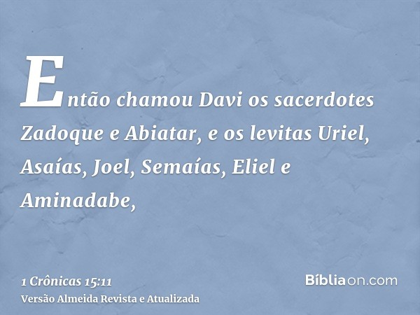 Então chamou Davi os sacerdotes Zadoque e Abiatar, e os levitas Uriel, Asaías, Joel, Semaías, Eliel e Aminadabe,