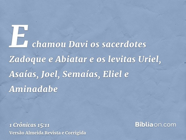 E chamou Davi os sacerdotes Zadoque e Abiatar e os levitas Uriel, Asaías, Joel, Semaías, Eliel e Aminadabe