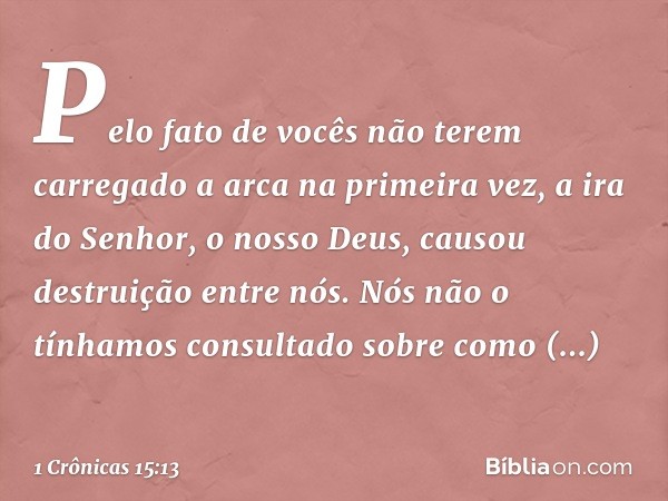 Pelo fato de vocês não terem carregado a arca na primeira vez, a ira do Senhor, o nosso Deus, causou destruição entre nós. Nós não o tínhamos consultado sobre c