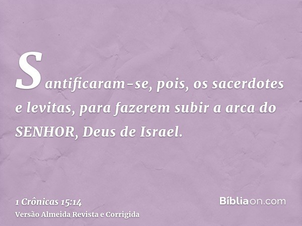 Santificaram-se, pois, os sacerdotes e levitas, para fazerem subir a arca do SENHOR, Deus de Israel.