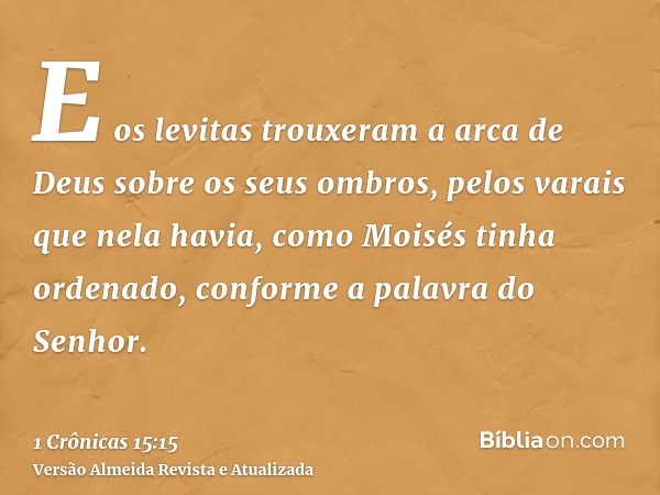 E os levitas trouxeram a arca de Deus sobre os seus ombros, pelos varais que nela havia, como Moisés tinha ordenado, conforme a palavra do Senhor.