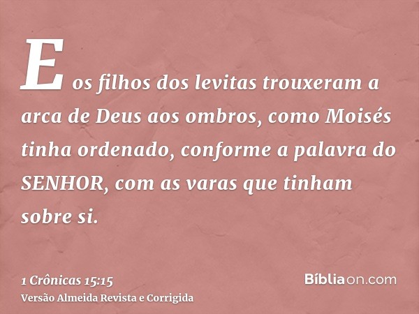 E os filhos dos levitas trouxeram a arca de Deus aos ombros, como Moisés tinha ordenado, conforme a palavra do SENHOR, com as varas que tinham sobre si.
