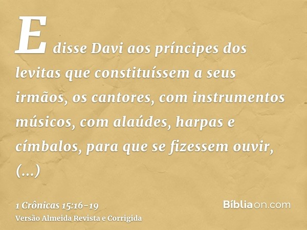 E disse Davi aos príncipes dos levitas que constituíssem a seus irmãos, os cantores, com instrumentos músicos, com alaúdes, harpas e címbalos, para que se fizes