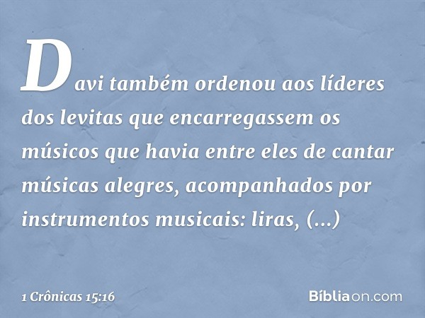 Davi também ordenou aos líderes dos levitas que encarregassem os músicos que havia entre eles de cantar músicas alegres, acompanhados por instrumentos musicais: