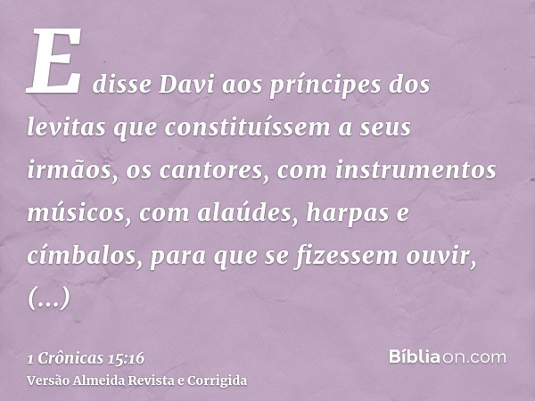 E disse Davi aos príncipes dos levitas que constituíssem a seus irmãos, os cantores, com instrumentos músicos, com alaúdes, harpas e címbalos, para que se fizes