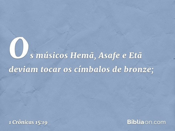 Os músicos Hemã, Asafe e Etã deviam tocar os címbalos de bronze; -- 1 Crônicas 15:19