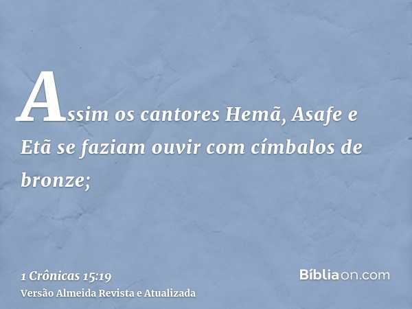 Assim os cantores Hemã, Asafe e Etã se faziam ouvir com címbalos de bronze;