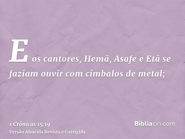 E os cantores, Hemã, Asafe e Etã se faziam ouvir com címbalos de metal;