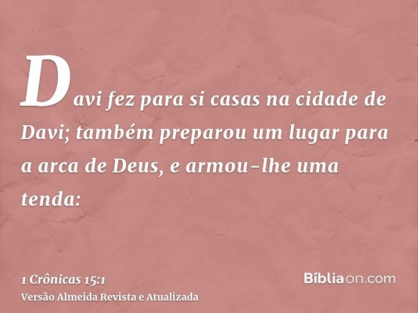 Davi fez para si casas na cidade de Davi; também preparou um lugar para a arca de Deus, e armou-lhe uma tenda: