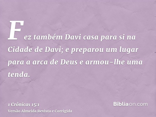 Fez também Davi casa para si na Cidade de Davi; e preparou um lugar para a arca de Deus e armou-lhe uma tenda.