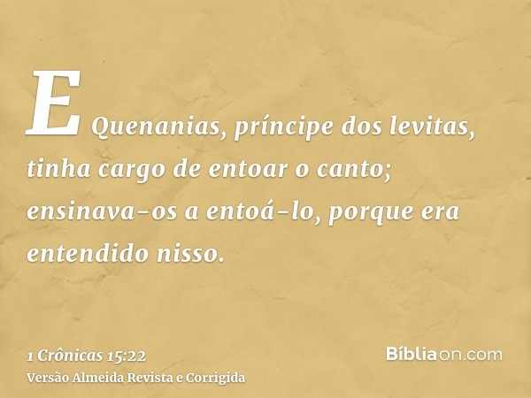 E Quenanias, príncipe dos levitas, tinha cargo de entoar o canto; ensinava-os a entoá-lo, porque era entendido nisso.