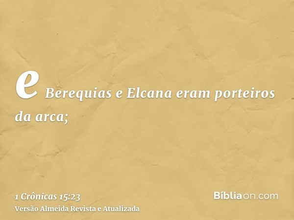 e Berequias e Elcana eram porteiros da arca;