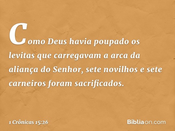 Como Deus havia poupado os levitas que carregavam a arca da aliança do Senhor, sete novilhos e sete carneiros foram sacrificados. -- 1 Crônicas 15:26