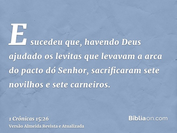 E sucedeu que, havendo Deus ajudado os levitas que levavam a arca do pacto dó Senhor, sacrificaram sete novilhos e sete carneiros.