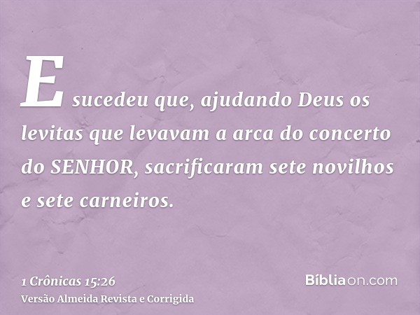 E sucedeu que, ajudando Deus os levitas que levavam a arca do concerto do SENHOR, sacrificaram sete novilhos e sete carneiros.