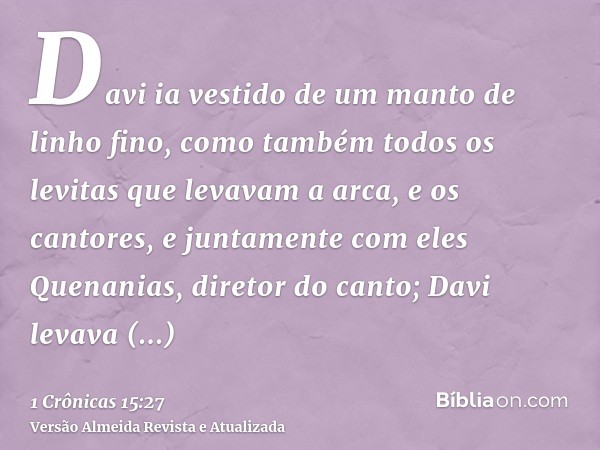 Davi ia vestido de um manto de linho fino, como também todos os levitas que levavam a arca, e os cantores, e juntamente com eles Quenanias, diretor do canto; Da