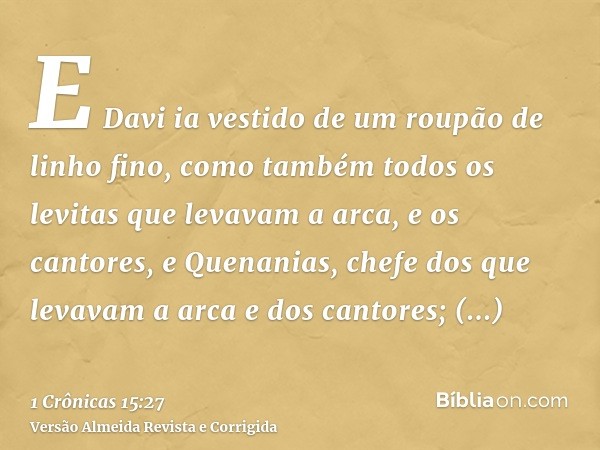 E Davi ia vestido de um roupão de linho fino, como também todos os levitas que levavam a arca, e os cantores, e Quenanias, chefe dos que levavam a arca e dos ca