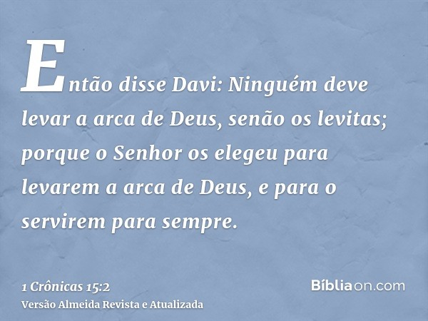 Então disse Davi: Ninguém deve levar a arca de Deus, senão os levitas; porque o Senhor os elegeu para levarem a arca de Deus, e para o servirem para sempre.