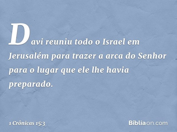 Davi reuniu todo o Israel em Jerusalém para trazer a arca do Senhor para o lugar que ele lhe havia preparado. -- 1 Crônicas 15:3