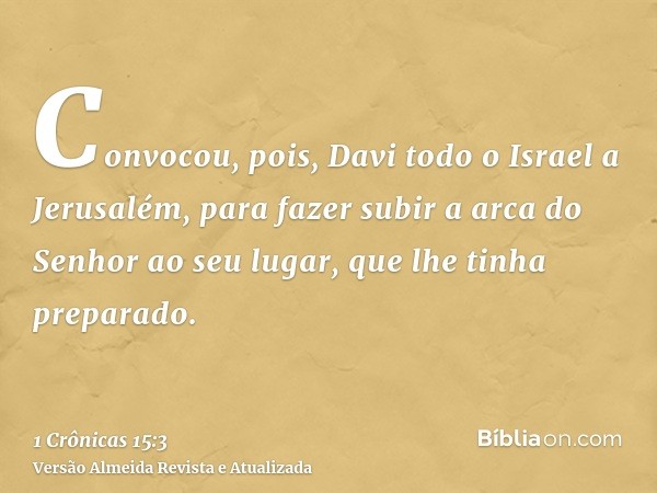 Convocou, pois, Davi todo o Israel a Jerusalém, para fazer subir a arca do Senhor ao seu lugar, que lhe tinha preparado.