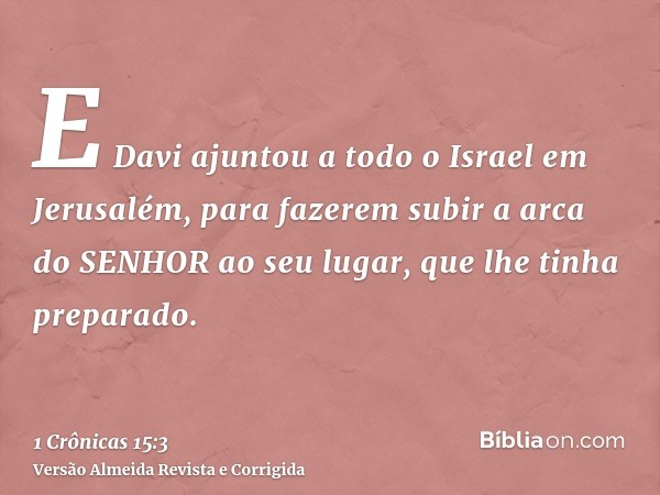 E Davi ajuntou a todo o Israel em Jerusalém, para fazerem subir a arca do SENHOR ao seu lugar, que lhe tinha preparado.