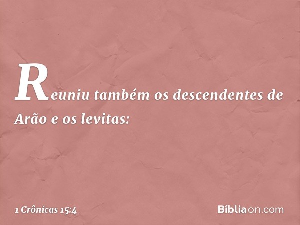 Reuniu também os descendentes de Arão e os levitas: -- 1 Crônicas 15:4