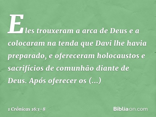 Eles trouxeram a arca de Deus e a colocaram na tenda que Davi lhe havia preparado, e ofereceram holocaustos e sacrifícios de comunhão diante de Deus. Após ofere