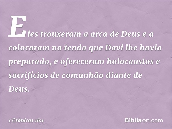 Eles trouxeram a arca de Deus e a colocaram na tenda que Davi lhe havia preparado, e ofereceram holocaustos e sacrifícios de comunhão diante de Deus. -- 1 Crôni