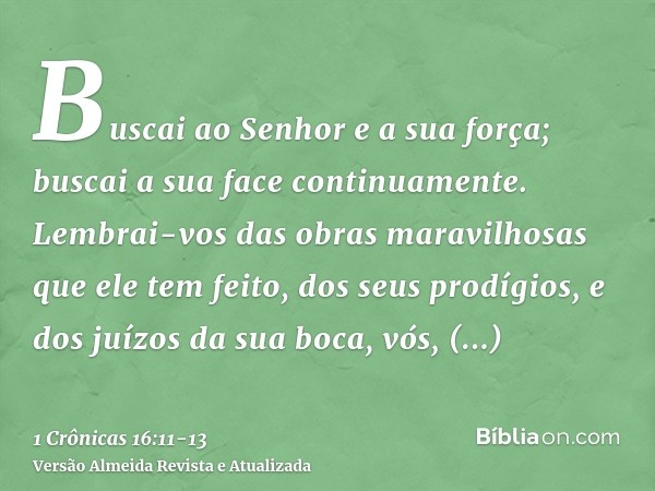 Buscai ao Senhor e a sua força; buscai a sua face continuamente.Lembrai-vos das obras maravilhosas que ele tem feito, dos seus prodígios, e dos juízos da sua bo