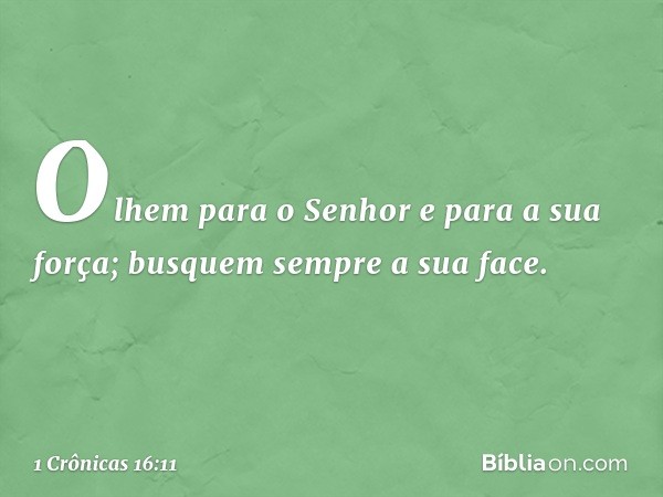 Olhem para o Senhor
e para a sua força;
busquem sempre a sua face. -- 1 Crônicas 16:11