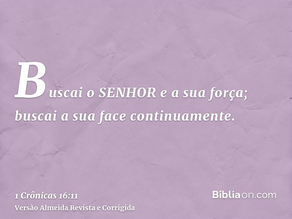 Buscai o SENHOR e a sua força; buscai a sua face continuamente.
