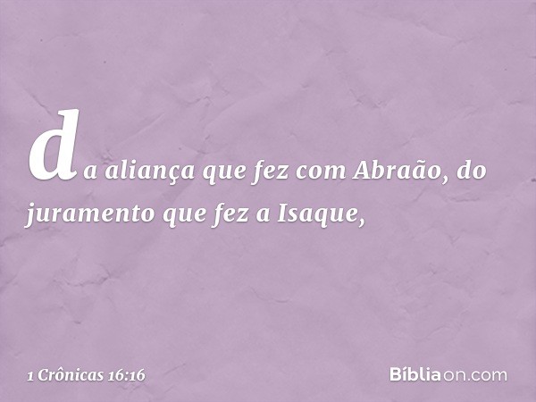 da aliança que fez com Abraão,
do juramento que fez a Isaque, -- 1 Crônicas 16:16