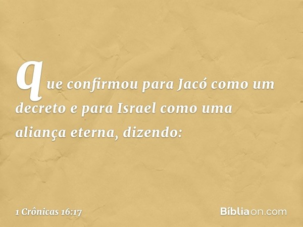 que confirmou para Jacó
como um decreto
e para Israel como uma aliança eterna,
dizendo: -- 1 Crônicas 16:17