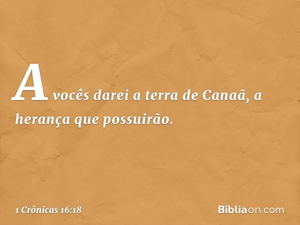 'A vocês darei a terra de Canaã,
a herança que possuirão'. -- 1 Crônicas 16:18