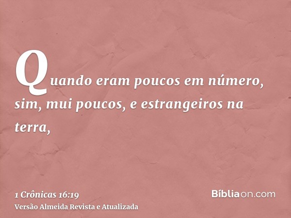 Quando eram poucos em número, sim, mui poucos, e estrangeiros na terra,