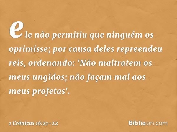 ele não permitiu que ninguém
os oprimisse;
por causa deles repreendeu reis,
ordenando: 'Não maltratem os meus ungidos;
não façam mal aos meus profetas'. -- 1 Cr