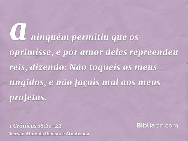 a ninguém permitiu que os oprimisse, e por amor deles repreendeu reis,dizendo: Não toqueis os meus ungidos, e não façais mal aos meus profetas.