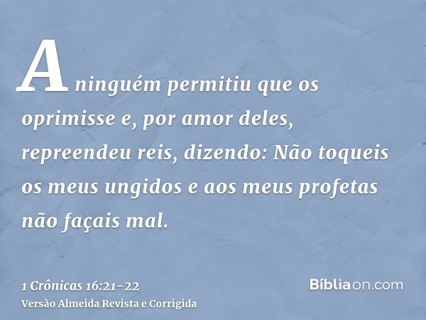 A ninguém permitiu que os oprimisse e, por amor deles, repreendeu reis, dizendo:Não toqueis os meus ungidos e aos meus profetas não façais mal.