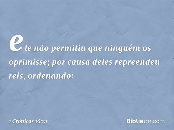 ele não permitiu que ninguém
os oprimisse;
por causa deles repreendeu reis,
ordenando: -- 1 Crônicas 16:21